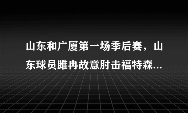 山东和广厦第一场季后赛，山东球员雎冉故意肘击福特森，下一场会被罚禁赛吗？