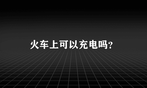 火车上可以充电吗？