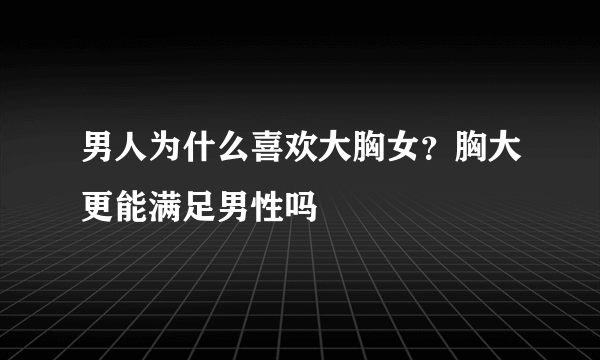 男人为什么喜欢大胸女？胸大更能满足男性吗