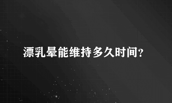 漂乳晕能维持多久时间？