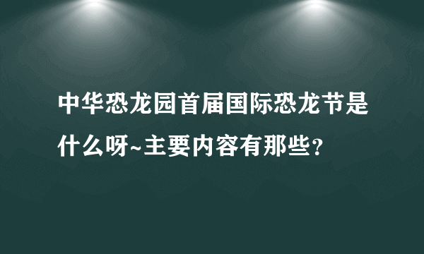 中华恐龙园首届国际恐龙节是什么呀~主要内容有那些？