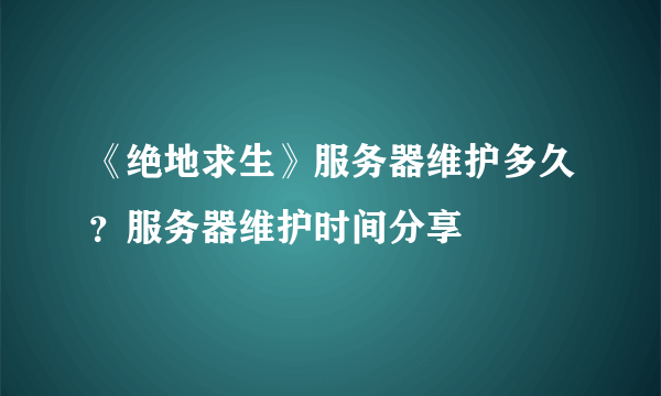 《绝地求生》服务器维护多久？服务器维护时间分享