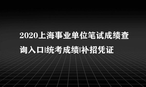 2020上海事业单位笔试成绩查询入口|统考成绩|补招凭证