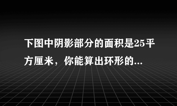 下图中阴影部分的面积是25平方厘米，你能算出环形的面积是多少吗？