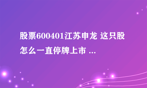 股票600401江苏申龙 这只股怎么一直停牌上市 请问我手里还有这只股票 该如何是好？