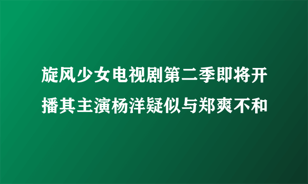 旋风少女电视剧第二季即将开播其主演杨洋疑似与郑爽不和