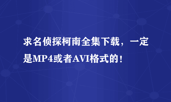 求名侦探柯南全集下载，一定是MP4或者AVI格式的！