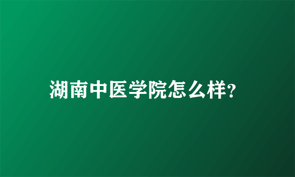 湖南中医学院怎么样？