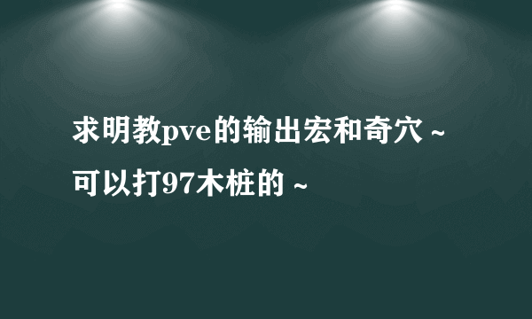 求明教pve的输出宏和奇穴～可以打97木桩的～