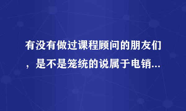 有没有做过课程顾问的朋友们，是不是笼统的说属于电销，达内上市公司不知道怎么样。每天电话保证90分钟