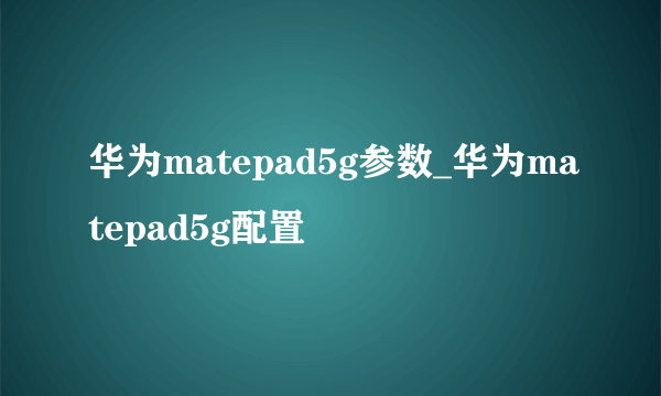 华为matepad5g参数_华为matepad5g配置