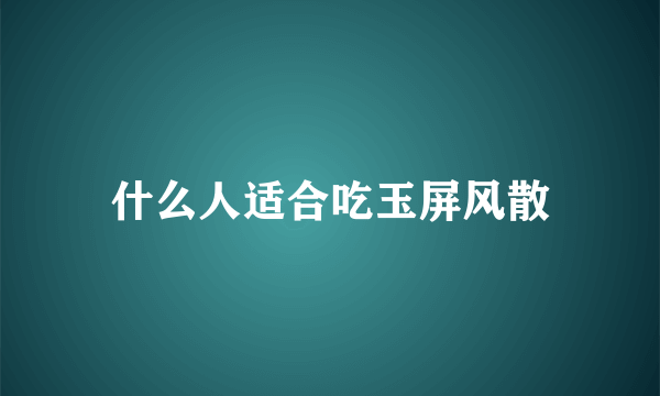 什么人适合吃玉屏风散