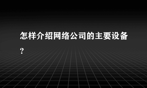 怎样介绍网络公司的主要设备？