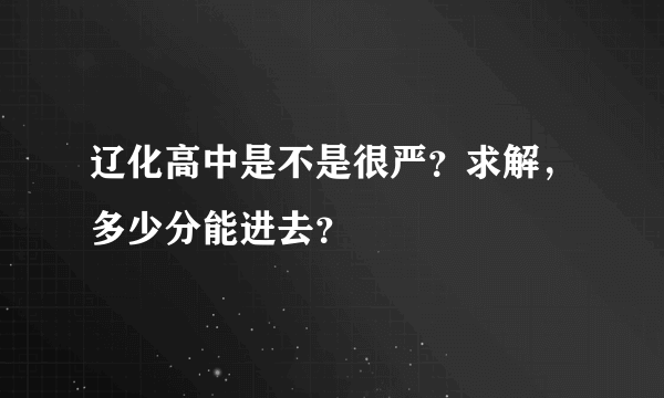 辽化高中是不是很严？求解，多少分能进去？