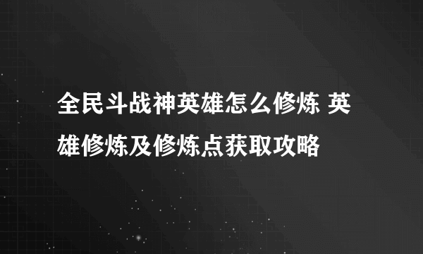 全民斗战神英雄怎么修炼 英雄修炼及修炼点获取攻略