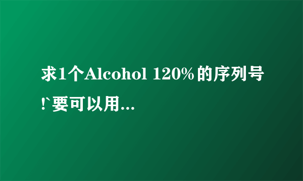 求1个Alcohol 120%的序列号!`要可以用的`` 谢谢