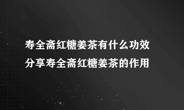 寿全斋红糖姜茶有什么功效  分享寿全斋红糖姜茶的作用