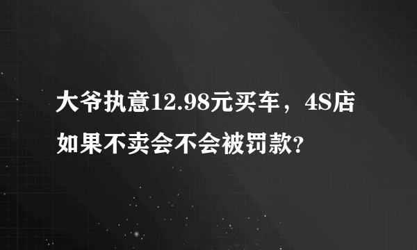 大爷执意12.98元买车，4S店如果不卖会不会被罚款？