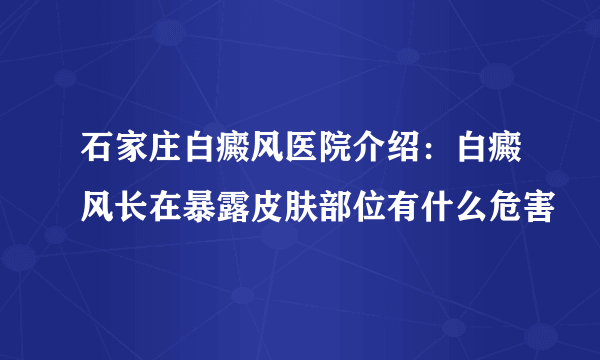 石家庄白癜风医院介绍：白癜风长在暴露皮肤部位有什么危害