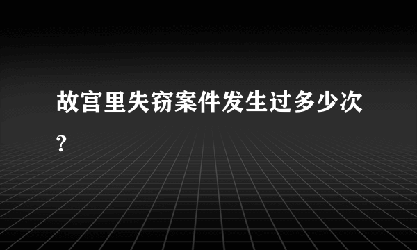 故宫里失窃案件发生过多少次?