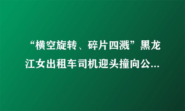 “横空旋转、碎片四溅”黑龙江女出租车司机迎头撞向公交车，到底怎么回事？