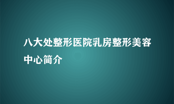 八大处整形医院乳房整形美容中心简介