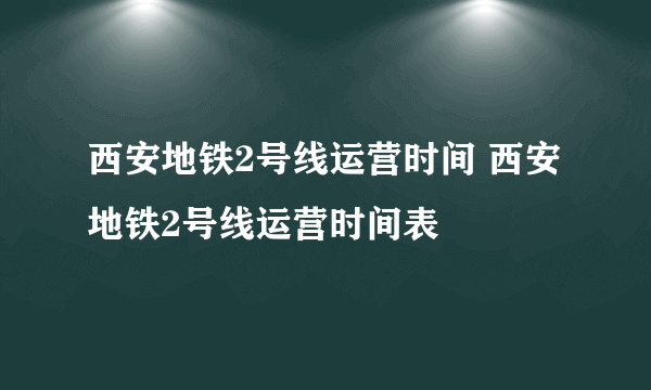 西安地铁2号线运营时间 西安地铁2号线运营时间表