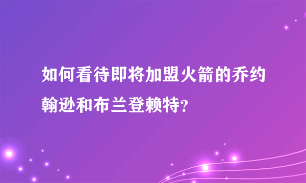 如何看待即将加盟火箭的乔约翰逊和布兰登赖特？