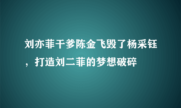 刘亦菲干爹陈金飞毁了杨采钰，打造刘二菲的梦想破碎 