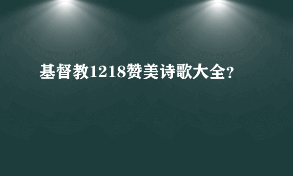 基督教1218赞美诗歌大全？