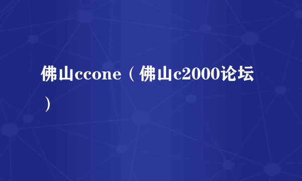 佛山ccone（佛山c2000论坛）