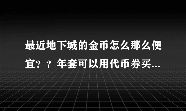 最近地下城的金币怎么那么便宜？？年套可以用代币券买吗？求大神分析金币还有没有涨价的可能？？？