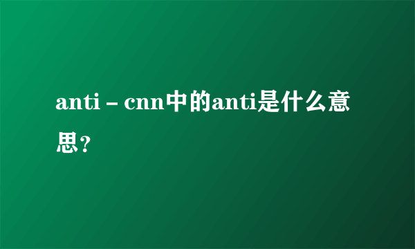 anti－cnn中的anti是什么意思？