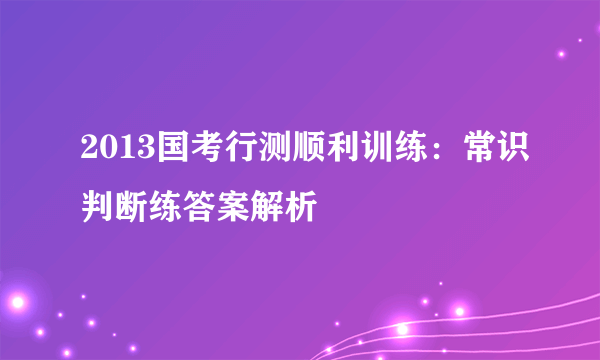 2013国考行测顺利训练：常识判断练答案解析