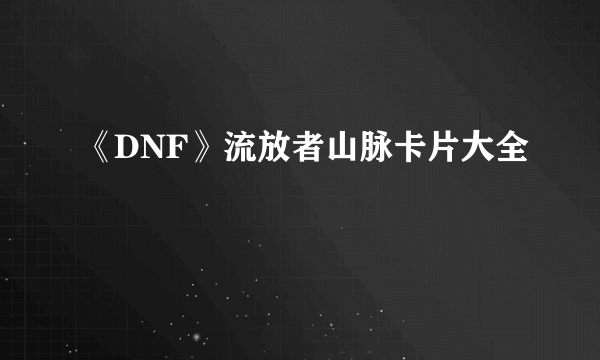 《DNF》流放者山脉卡片大全