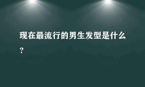 现在最流行的男生发型是什么？