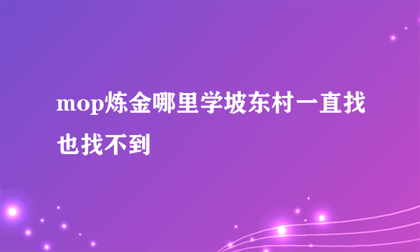 mop炼金哪里学坡东村一直找也找不到