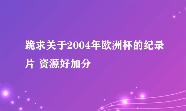 跪求关于2004年欧洲杯的纪录片 资源好加分