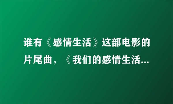 谁有《感情生活》这部电影的片尾曲，《我们的感情生活》发给我好吗？谢谢！！