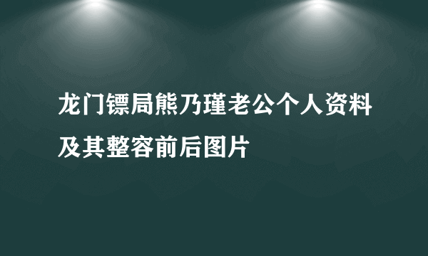 龙门镖局熊乃瑾老公个人资料及其整容前后图片