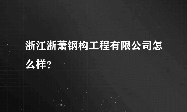 浙江浙萧钢构工程有限公司怎么样？