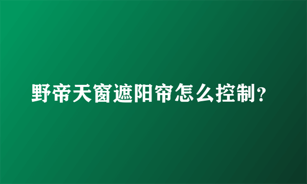 野帝天窗遮阳帘怎么控制？