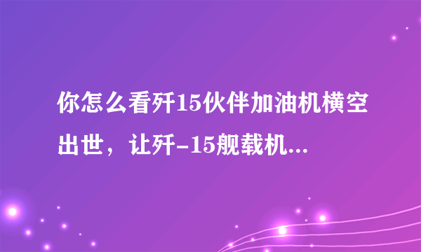 你怎么看歼15伙伴加油机横空出世，让歼-15舰载机飞行航程更远，航母作战力更强？