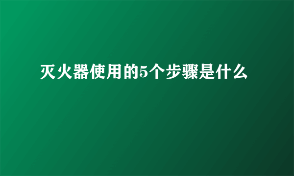 灭火器使用的5个步骤是什么