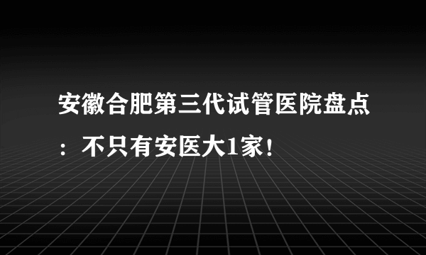 安徽合肥第三代试管医院盘点：不只有安医大1家！