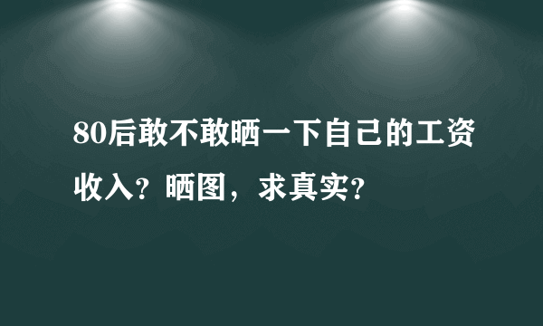 80后敢不敢晒一下自己的工资收入？晒图，求真实？