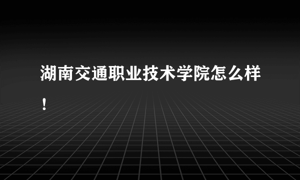 湖南交通职业技术学院怎么样！