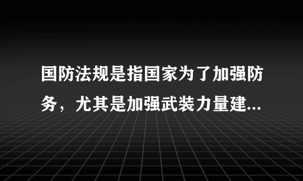 国防法规是指国家为了加强防务，尤其是加强武装力量建设，用法律形式确定并以国家强制手段保证其实施的行为规范的总称。（）