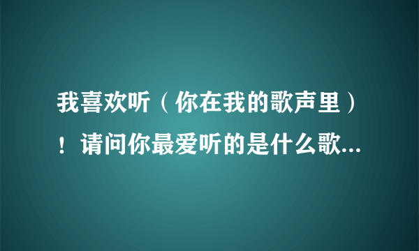 我喜欢听（你在我的歌声里）！请问你最爱听的是什么歌曲！分享一下吧！