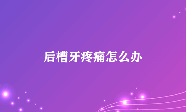 后槽牙疼痛怎么办